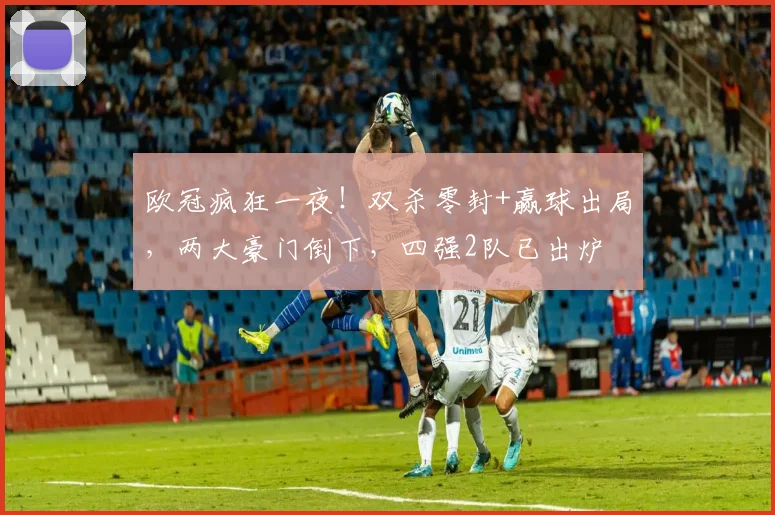 欧冠疯狂一夜！双杀零封+赢球出局，两大豪门倒下，四强2队已出炉