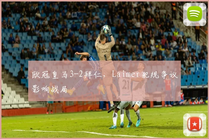 欧冠皇马3-2拜仁，Laimer犯规争议影响战局