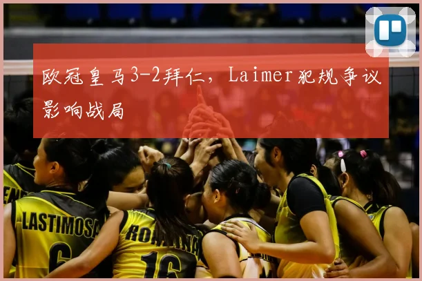 欧冠皇马3-2拜仁，Laimer犯规争议影响战局