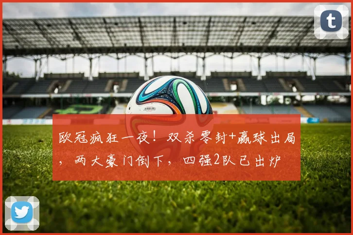 欧冠疯狂一夜！双杀零封+赢球出局，两大豪门倒下，四强2队已出炉