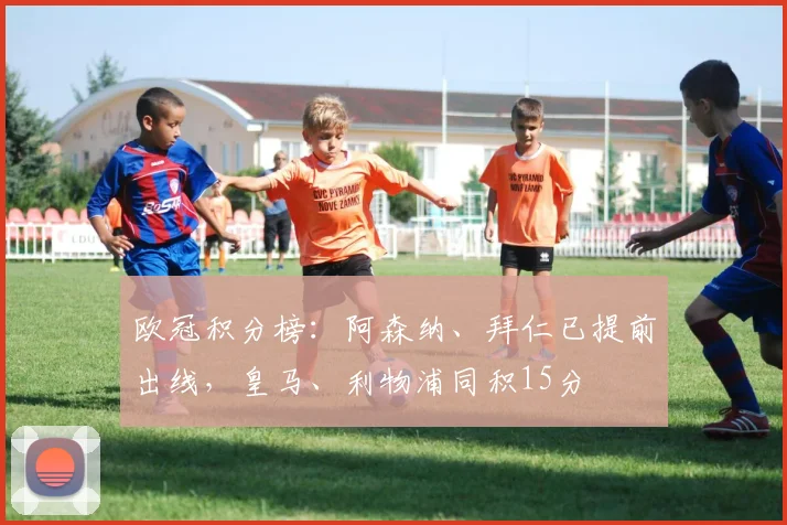 欧冠积分榜：阿森纳、拜仁已提前出线，皇马、利物浦同积15分